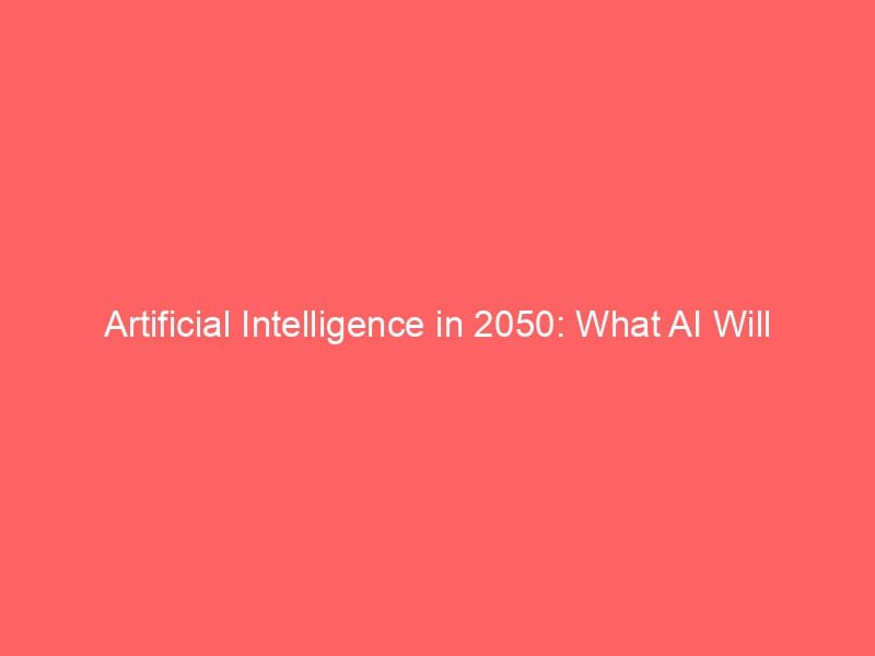 Artificial Intelligence in 2050: What AI Will Likely Do and What It Won’t